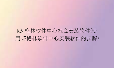 k3梅林软件中心怎么安装软件(使用k3梅林软件中心安装软件的步骤)